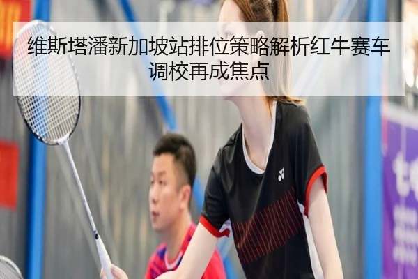 维斯塔潘新加坡站排位策略解析红牛赛车调校再成焦点